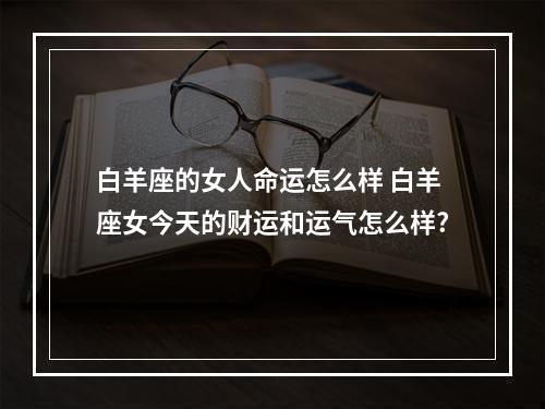 白羊座的女人命运怎么样 白羊座女今天的财运和运气怎么样?
