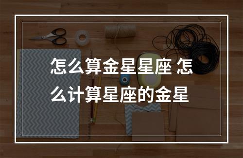 怎么算金星星座 怎么计算星座的金星