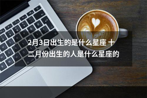 2月3日出生的是什么星座 十二月份出生的人是什么星座的