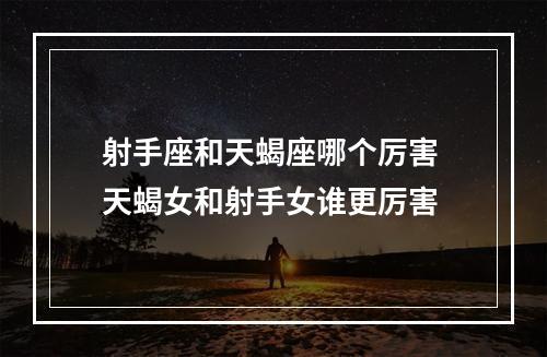 射手座和天蝎座哪个厉害 天蝎女和射手女谁更厉害