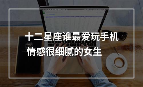 十二星座谁最爱玩手机 情感很细腻的女生