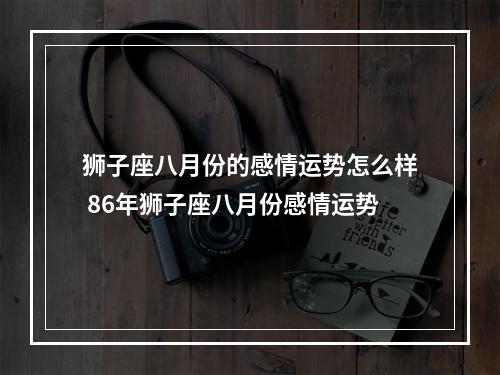 狮子座八月份的感情运势怎么样 86年狮子座八月份感情运势