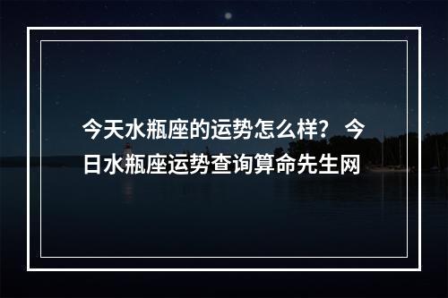 今天水瓶座的运势怎么样？ 今日水瓶座运势查询算命先生网