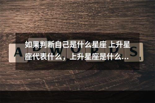 如果判断自己是什么星座 上升星座代表什么，上升星座是什么意思