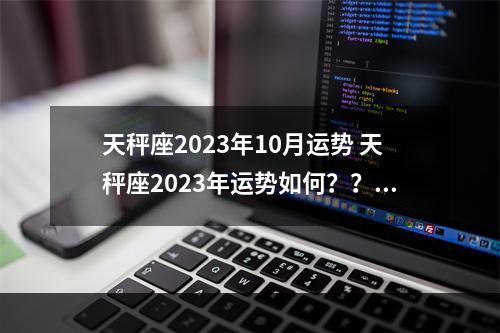 天秤座2023年10月运势 天秤座2023年运势如何？？？