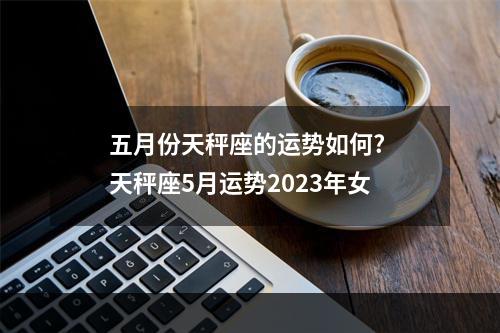 五月份天秤座的运势如何? 天秤座5月运势2023年女