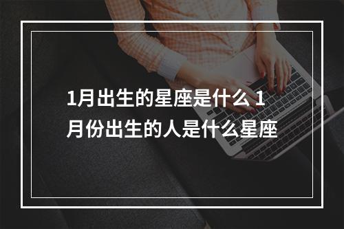1月出生的星座是什么 1月份出生的人是什么星座