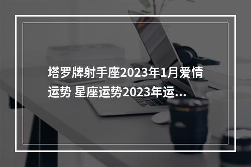 塔罗牌射手座2023年1月爱情运势 星座运势2023年运程