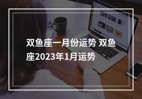 双鱼座一月份运势 双鱼座2023年1月运势