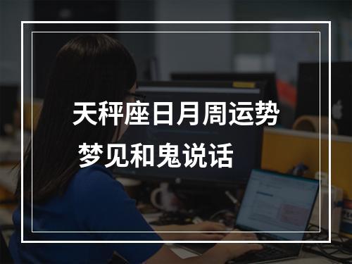 天秤座日月周运势 梦见和鬼说话