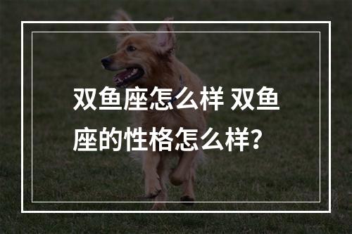 双鱼座怎么样 双鱼座的性格怎么样？