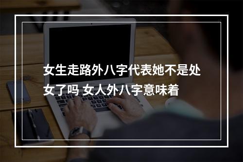 女生走路外八字代表她不是处女了吗 女人外八字意味着