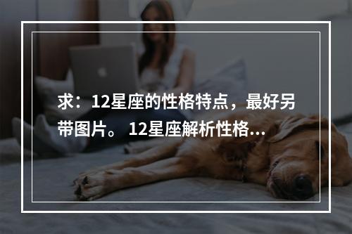 求：12星座的性格特点，最好另带图片。 12星座解析性格特点图片