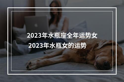 2023年水瓶座全年运势女 2023年水瓶女的运势
