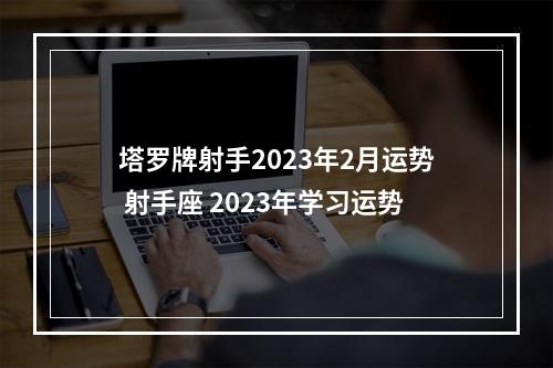 塔罗牌射手2023年2月运势 射手座 2023年学习运势