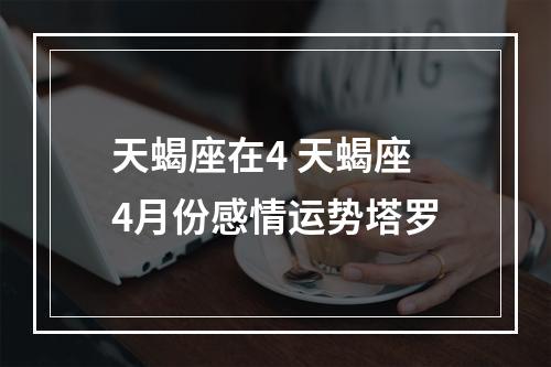 天蝎座在4 天蝎座4月份感情运势塔罗