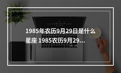 1985年农历9月29日是什么星座 1985农历9月29日是什么星座