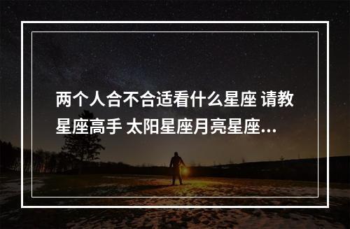 两个人合不合适看什么星座 请教星座高手 太阳星座月亮星座配对