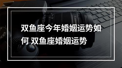 双鱼座今年婚姻运势如何 双鱼座婚姻运势