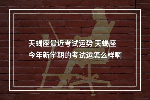 天蝎座最近考试运势 天蝎座今年新学期的考试运怎么样啊