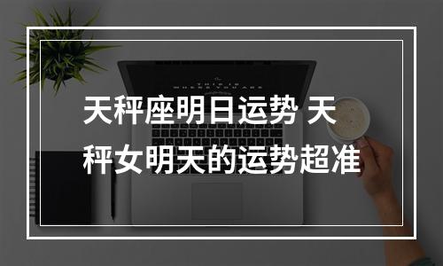 天秤座明日运势 天秤女明天的运势超准