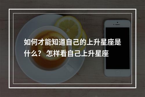 如何才能知道自己的上升星座是什么？ 怎样看自己上升星座
