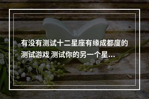 有没有测试十二星座有缘成都度的测试游戏 测试你的另一个星座游戏