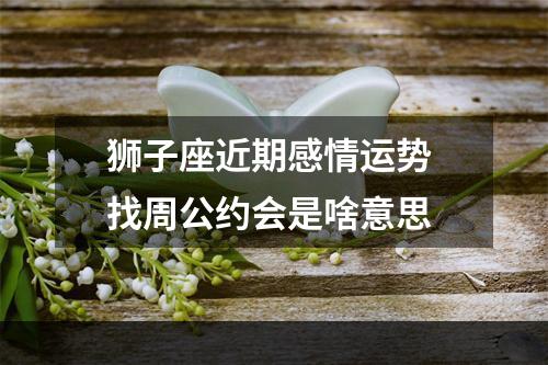狮子座近期感情运势 找周公约会是啥意思