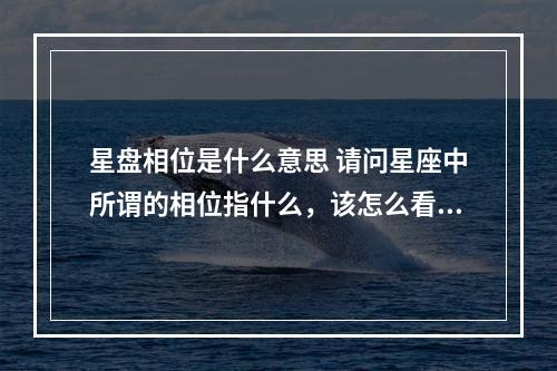 星盘相位是什么意思 请问星座中所谓的相位指什么，该怎么看？