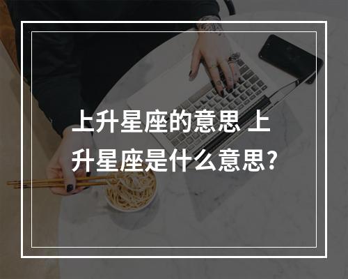 上升星座的意思 上升星座是什么意思?