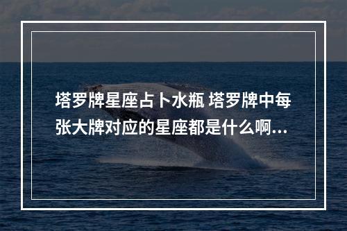 塔罗牌星座占卜水瓶 塔罗牌中每张大牌对应的星座都是什么啊？