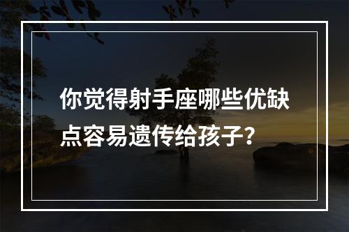 你觉得射手座哪些优缺点容易遗传给孩子？