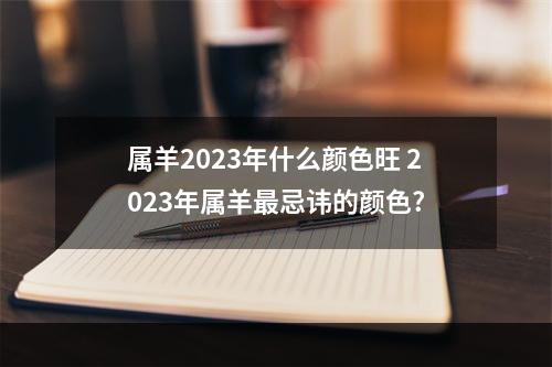 属羊2023年什么颜色旺 2023年属羊最忌讳的颜色?