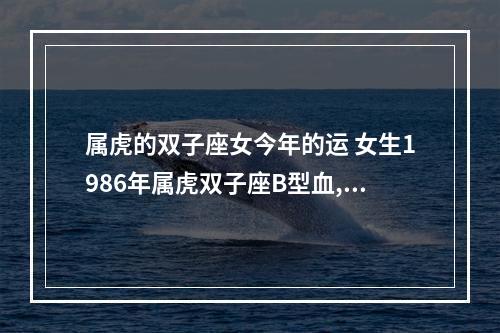 属虎的双子座女今年的运 女生1986年属虎双子座B型血,今年运程?