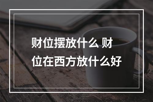 财位摆放什么 财位在西方放什么好