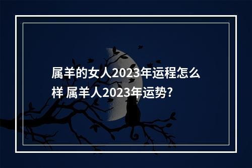 属羊的女人2023年运程怎么样 属羊人2023年运势?
