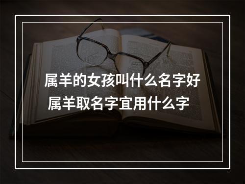 属羊的女孩叫什么名字好 属羊取名字宜用什么字