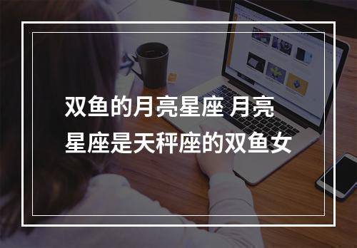 双鱼的月亮星座 月亮星座是天秤座的双鱼女