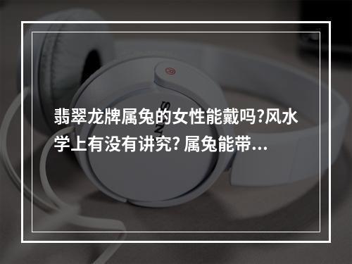 翡翠龙牌属兔的女性能戴吗?风水学上有没有讲究? 属兔能带玉龙挂件吗