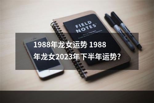 1988年龙女运势 1988年龙女2023年下半年运势?