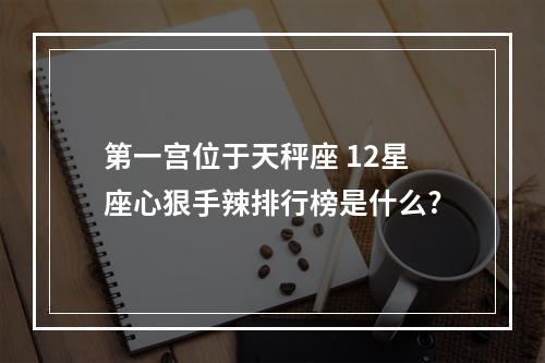 第一宫位于天秤座 12星座心狠手辣排行榜是什么?