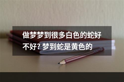 做梦梦到很多白色的蛇好不好? 梦到蛇是黄色的