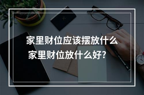 家里财位应该摆放什么 家里财位放什么好?