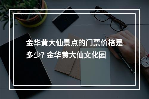 金华黄大仙景点的门票价格是多少? 金华黄大仙文化园