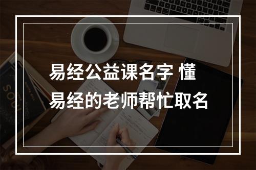 易经公益课名字 懂易经的老师帮忙取名