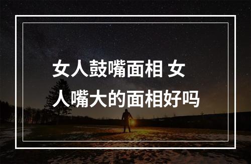 女人鼓嘴面相 女人嘴大的面相好吗