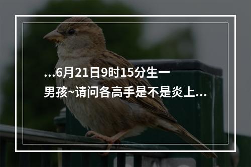 ...6月21日9时15分生一男孩~请问各高手是不是炎上格?取什么名字好?_百 ... 八字炎上格命理