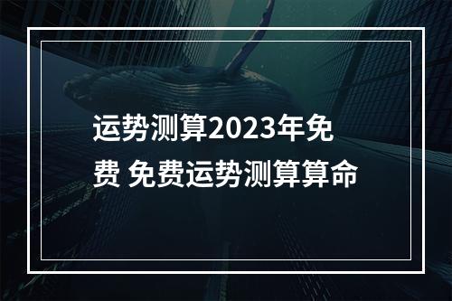 运势测算2023年免费 免费运势测算算命