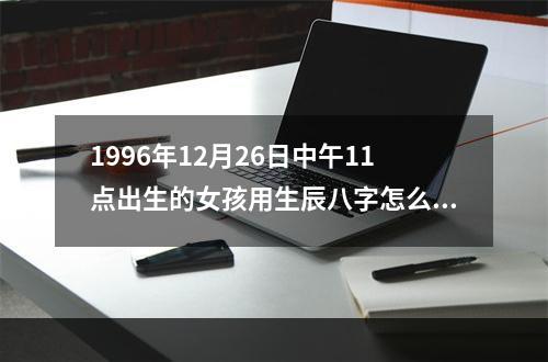 1996年12月26日中午11点出生的女孩用生辰八字怎么解释 求生辰八字... 199612月属鼠女生的命