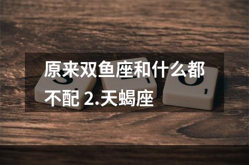 原来双鱼座和什么都不配 2.天蝎座